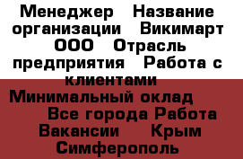 Менеджер › Название организации ­ Викимарт, ООО › Отрасль предприятия ­ Работа с клиентами › Минимальный оклад ­ 15 000 - Все города Работа » Вакансии   . Крым,Симферополь